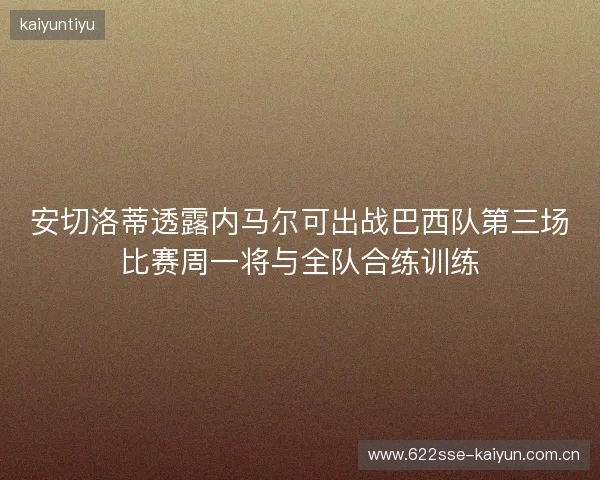 安切洛蒂透露内马尔可出战巴西队第三场比赛周一将与全队合练训练